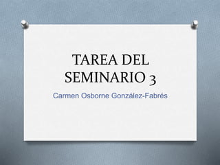 TAREA DEL
SEMINARIO 3
Carmen Osborne González-Fabrés
 
