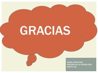 GRACIAS
MARÍA LÓPEZ RUIZ
HISTORIA DE LA ODONOLOGÍA
GRUPO 1ºB
 