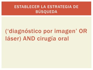 (‘diagnóstico por imagen’ OR
láser) AND cirugía oral
ESTABLECER LA ESTRATEGIA DE
BÚSQUEDA
 
