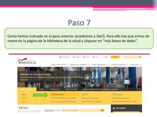 Paso 7
Como hemos indicado en el paso anterior accedemos a DeCS. Para ello hay que entrar de
nuevo en la página de la biblioteca de la salud y cliquear en “más bases de datos”.
 