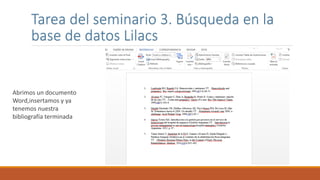 Tarea del seminario 3. Búsqueda en la
base de datos Lilacs
Abrimos un documento
Word,insertamos y ya
tenemos nuestra
bibliografía terminada
 