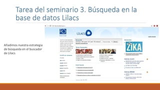 Tarea del seminario 3. Búsqueda en la
base de datos Lilacs
Añadimos nuestra estrategia
de búsqueda en el buscador
de Lilacs
 