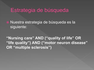  Nuestra estrategia de búsqueda es la
siguiente:
“Nursing care” AND (“quality of life” OR
“life quality”) AND (“motor neuron disease”
OR “multiple sclerosis”)
 