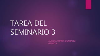 TAREA DEL
SEMINARIO 3
AURORA TORRES GONZÁLEZ
GRUPO 4
 