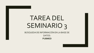 TAREA DEL
SEMINARIO 3
BÚSQUEDA DE INFORMACIÓN EN LA BASE DE
DATOS:
PUBMED
 