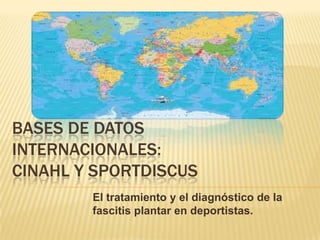BASES DE DATOS
INTERNACIONALES:
CINAHL Y SPORTDISCUS
El tratamiento y el diagnóstico de la
fascitis plantar en deportistas.

 