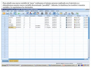 Para añadir una nueva variable de “peso” realizamos el mismo proceso explicado en el ejercicio 3 y
obtendremos nuestra nueva variable denominada “pesoREC”. Además, le añadimos los nombre a nuestra
variable y le suprimimos los decimales.
 