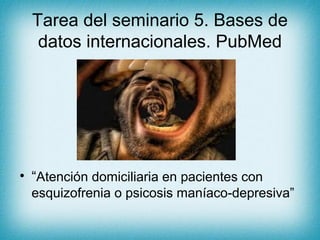 Tarea del seminario 5. Bases de
datos internacionales. PubMed

• “Atención domiciliaria en pacientes con
esquizofrenia o psicosis maníaco-depresiva”

 