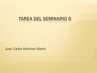 TAREA DEL SEMINARIO 6 
Juan Carlos Martínez Martín 
 