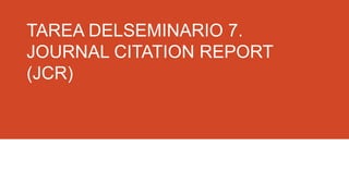 TAREA DELSEMINARIO 7.
JOURNAL CITATION REPORT
(JCR)

 