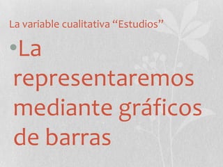 La variable cualitativa “Estudios”
•La
representaremos
mediante gráficos
de barras
 