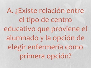 A. ¿Existe relación entre
el tipo de centro
educativo que proviene el
alumnado y la opción de
elegir enfermería como
primera opción?
 