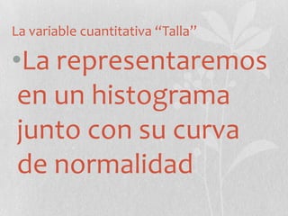 La variable cuantitativa “Talla”
•La representaremos
en un histograma
junto con su curva
de normalidad
 
