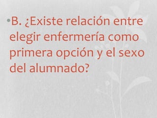•B. ¿Existe relación entre
elegir enfermería como
primera opción y el sexo
del alumnado?
 