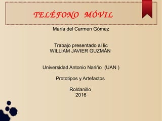 TELÉFONO  MÓVIL
María del Carmen Gómez
Trabajo presentado al lic
WILLIAM JAVIER GUZMÁN
Universidad Antonio Nariño (UAN )
Prototipos y Artefactos
Roldanillo
2016
 