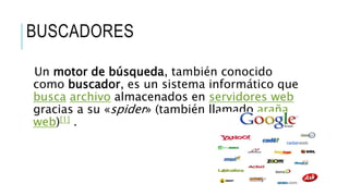 BUSCADORES
Un motor de búsqueda, también conocido
como buscador, es un sistema informático que
busca archivo almacenados en servidores web
gracias a su «spider» (también llamado araña
web)[1] .
 