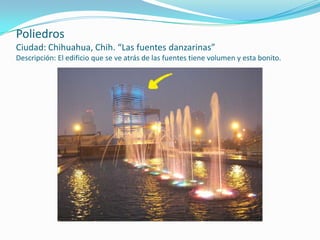 PoliedrosCiudad: Chihuahua, Chih. “Las fuentes danzarinas”Descripción: El edificio que se ve atrás de las fuentes tiene volumen y esta bonito.