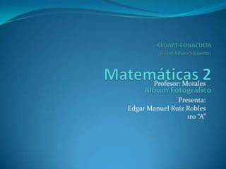 CEDART-CONACULTADavid Alfaro SiqueirosMatemáticas 2  Álbum Fotográfico  Profesor: Morales Presenta: Edgar Manuel Ruíz Robles 1ro “A” 