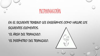 INTRODUCCIÓN
EN EL SIGUIENTE TRABAJO LES ENSEÑAMOS COMO HALLAR LOS
SIGUIENTES ELEMENTOS:
*EL ÁREA DEL TRIANGULO.
*EL PERÍMETRO DEL TRIANGULO.