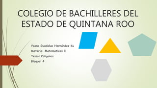 COLEGIO DE BACHILLERES DEL
ESTADO DE QUINTANA ROO
Yoana Guadalue Hernández Ku
Materia: Matematicas ll
Tema: Polígonos
Bloque: 4
 