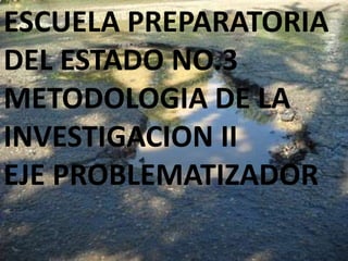 ESCUELA PREPARATORIA
DEL ESTADO NO.3
METODOLOGIA DE LA
INVESTIGACION II
EJE PROBLEMATIZADOR
 