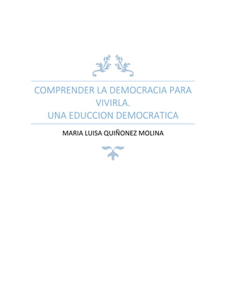 COMPRENDER LA DEMOCRACIA PARA 
VIVIRLA. 
UNA EDUCCION DEMOCRATICA 
MARIA LUISA QUIÑONEZ MOLINA 
 