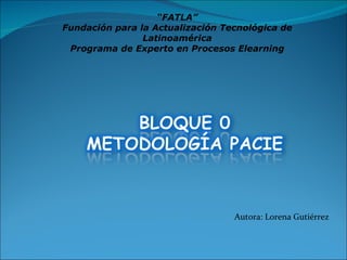 “ FATLA” Fundación para la Actualización Tecnológica de Latinoamérica Programa de Experto en Procesos Elearning Autora: Lorena Gutiérrez 