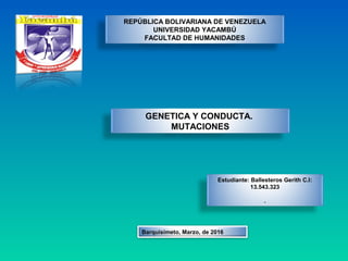 REPÚBLICA BOLIVARIANA DE VENEZUELA
UNIVERSIDAD YACAMBÚ
FACULTAD DE HUMANIDADES
GENETICA Y CONDUCTA.
MUTACIONES
Estudiante: Ballesteros Gerith C.I:
13.543.323
.
Barquisimeto, Marzo, de 2016
 