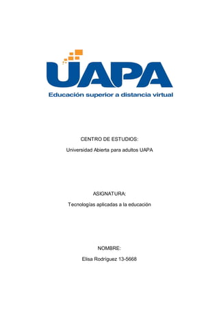 CENTRO DE ESTUDIOS:
Universidad Abierta para adultos UAPA
ASIGNATURA:
Tecnologías aplicadas a la educación
NOMBRE:
Elisa Rodríguez 13-5668
 