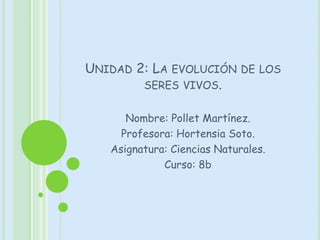 Unidad 2: La evolución de los seres vivos. Nombre: Pollet Martínez. Profesora: Hortensia Soto. Asignatura: Ciencias Naturales. Curso: 8b  