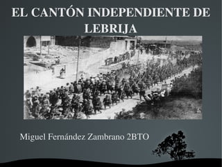 EL CANTÓN INDEPENDIENTE DE 
         LEBRIJA




 Miguel Fernández Zambrano 2BTO 

                  
 