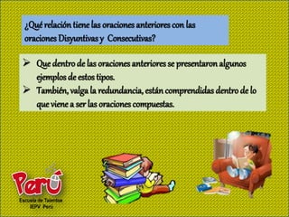 ¿Qué relación tiene las oraciones anteriores con las
oraciones Disyuntivas y Consecutivas?

 Que dentro de las oraciones anteriores se presentaron algunos
  ejemplos de estos tipos.
 También, valga la redundancia, están comprendidas dentro de lo
  que viene a ser las oraciones compuestas.
 