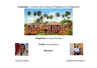 Contenido: La historia de los primero Pobladores de la Hispaniola
Asignatura: Ciencias Sociales
Grado: 4to de primaria
Docentes:
Aneudy Cordero Rafaelina Dominguez
 