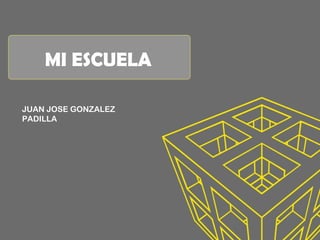 MI ESCUELA
JUAN JOSE GONZALEZ
PADILLA
 