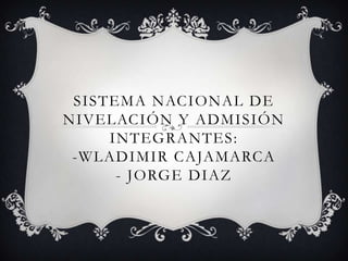 SISTEMA NACIONAL DE
NIVELACIÓN Y ADMISIÓN
     INTEGRANTES:
 -WLADIMIR CAJAMARCA
      - JORGE DIAZ
 
