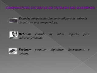 Teclado: componentes fundamental para la entrada
de datos en una computadora.
Webcam: entrada de video, especial para
videoconferencias.
Escáner: permiten digitalizar documentos u
objetos.
 