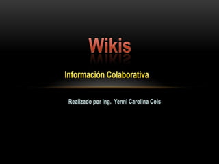 Wikis Información Colaborativa Realizado por Ing.  Yenni Carolina Cols 