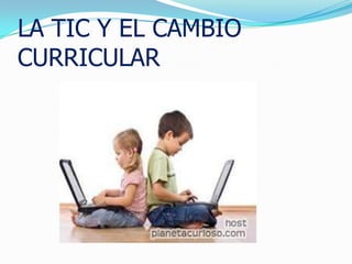 LA TIC Y EL CAMBIO
CURRICULAR
 