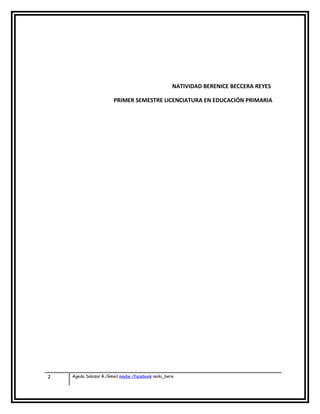 NATIVIDAD BERENICE BECCERA REYES
PRIMER SEMESTRE LICENCIATURA EN EDUCACIÓN PRIMARIA
2 Ageda Salazar R./Gmail naybe /facebook naiki_bere
 