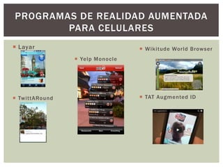 PROGRAMAS DE REALIDAD AUMENTADA
PARA CELULARES
 Layar

 Wikitude World Browser
 Yelp Monocle

 TwittARound

 TAT Augmented ID

 