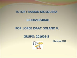 TUTOR : RAMON MOSQUERA

      BIODIVERSIDAD

POR: JORGE ISAAC SOLANO V.

    GRUPO: 201602-5
                      Marzo de 2012
 