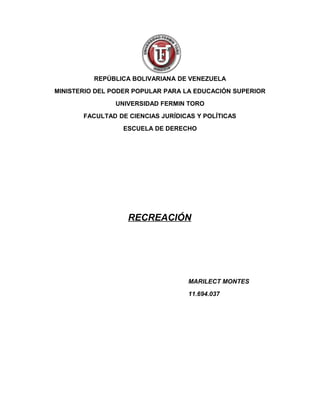 REPÚBLICA BOLIVARIANA DE VENEZUELA
MINISTERIO DEL PODER POPULAR PARA LA EDUCACIÓN SUPERIOR
UNIVERSIDAD FERMIN TORO
FACULTAD DE CIENCIAS JURÍDICAS Y POLÍTICAS
ESCUELA DE DERECHO
RECREACIÓN
MARILECT MONTES
11.694.037
 