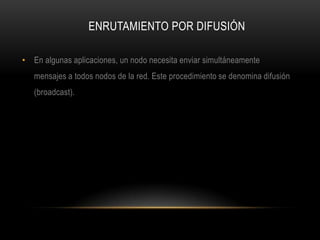 ENRUTAMIENTO POR DIFUSIÓNEn algunas aplicaciones, un nodo necesita enviar simultáneamente mensajes a todos nodos de la red. Este procedimiento se denomina difusión (broadcast).
