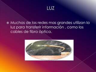    Muchas de las redes mas grandes utilizan la
    luz para transferir información , como los
    cables de fibra óptica.
 