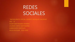 REDES
SOCIALES
´´BACHILLERATO OFICIAL GILBERTO BOSQUES SALDIVAR´´
1RO ´´B´´
CESAR SANTAMARIA ROMERO
LOURDES ORTIZ SANTAMARIA
HABILIDADES DIGITALES
CICLO ESCOLAR 2019-2020
 