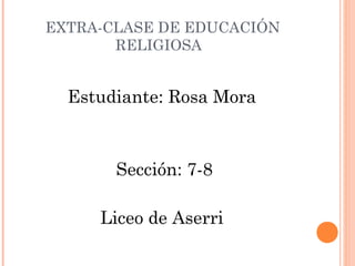 EXTRA-CLASE DE EDUCACIÓN
RELIGIOSA
Estudiante: Rosa Mora
Sección: 7-8
Liceo de Aserri
 