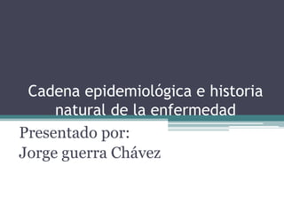 Cadena epidemiológica e historia
     natural de la enfermedad
Presentado por:
Jorge guerra Chávez
 