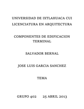 UNIVERSIDAD DE IXTLAHUACA CUI
LICENCIATURA EN ARQUITECTURA
COMPONENTES DE EDIFICACION
TERMINAL
SALVADOR BERNAL
JOSE LUIS GARCIA SANCHEZ
TEMA
GRUPO 402 25 ABRIL 2013
 