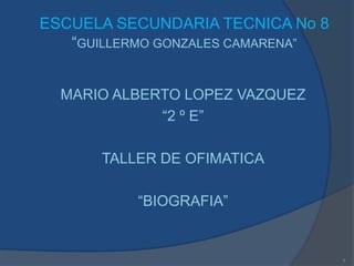 ESCUELA SECUNDARIA TECNICA No 8“GUILLERMO GONZALES CAMARENA” MARIO ALBERTO LOPEZ VAZQUEZ “2 º E” TALLER DE OFIMATICA “BIOGRAFIA” 1 