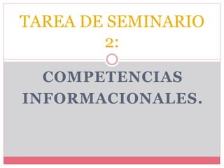 COMPETENCIAS
INFORMACIONALES.
TAREA DE SEMINARIO
2:
 